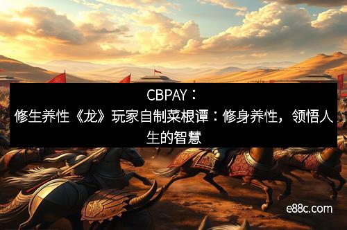 CBPAY：修生养性《龙》玩家自制菜根谭：修身养性，领悟人生的智慧